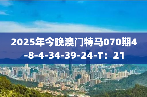 2025年今晚澳門(mén)特馬070期4-8-4-34-39-24-T：21