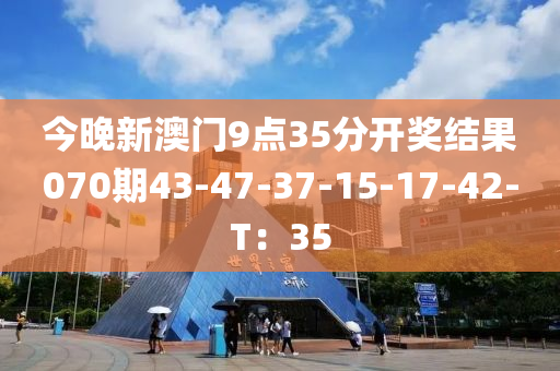 今晚新澳門9點35分開獎結(jié)果070期43-47-37-15-17-42-T：35