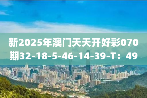 新2025年澳門(mén)天天開(kāi)好彩070期32-18-5-46-14-39-T：49