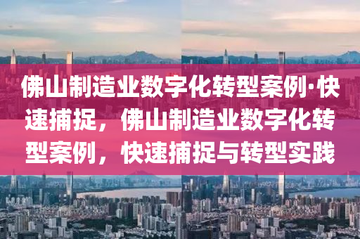 佛山制造業(yè)數字化轉型案例·快速捕捉，佛山制造業(yè)數字化轉型案例，快速捕捉與轉型實踐