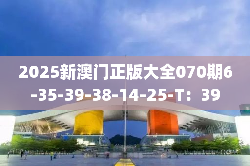 2025新澳門正版大全070期6-35-39-38-14-25-T：39