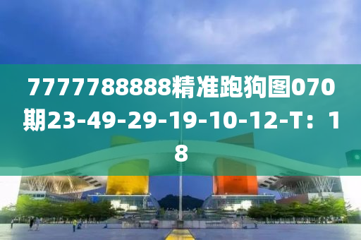 7777788888精準(zhǔn)跑狗圖070期23-49-29-19-10-12-T：18