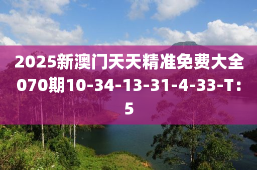 2025新澳門天天精準(zhǔn)免費(fèi)大全070期10-34-13-31-4-33-T：5