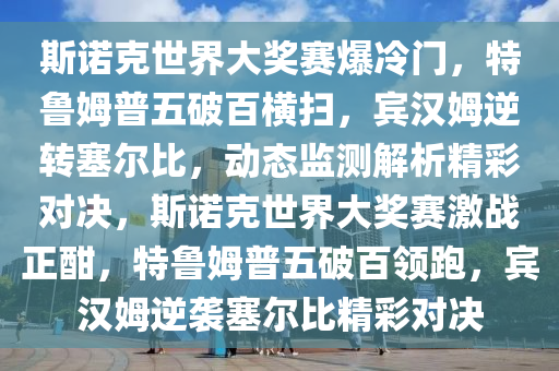 斯諾克世界大獎賽爆冷門，特魯姆普五破百橫掃，賓漢姆逆轉(zhuǎn)塞爾比，動態(tài)監(jiān)測解析精彩對決，斯諾克世界大獎賽激戰(zhàn)正酣，特魯姆普五破百領(lǐng)跑，賓漢姆逆襲塞爾比精彩對決