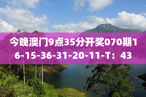 今晚澳門9點(diǎn)35分開獎(jiǎng)070期16-15-36-31-20-11-T：43