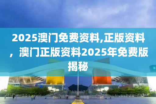 2025澳門免費(fèi)資料,正版資料，澳門正版資料2025年免費(fèi)版揭秘