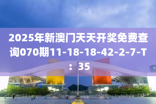 2025年新澳門天天開獎免費查詢070期11-18-18-42-2-7-T：35