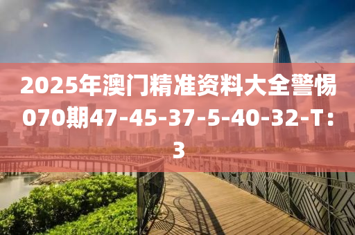 2025年澳門精準資料大全警惕070期47-45-37-5-40-32-T：3