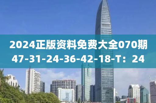 2024正版資料免費大全070期47-31-24-36-42-18-T：24