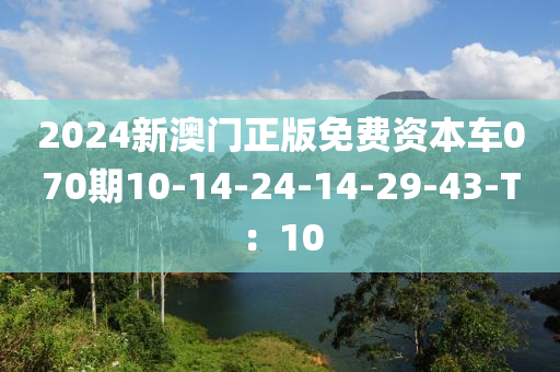 2024新澳門正版免費(fèi)資本車070期10-14-24-14-29-43-T：10