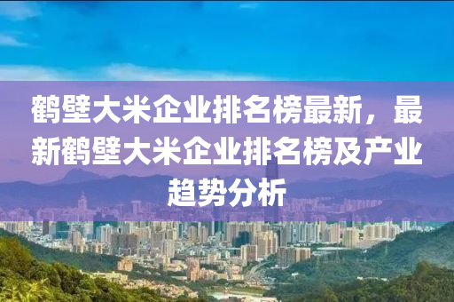 鶴壁大米企業(yè)排名榜最新，最新鶴壁大米企業(yè)排名榜及產(chǎn)木工機械,設(shè)備,零部件業(yè)趨勢分析