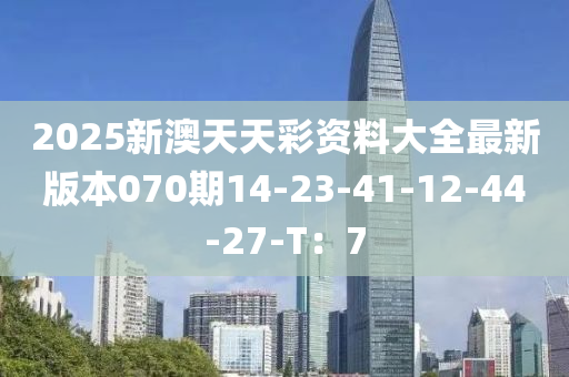 2025新澳天天彩資料大全最新版本070期14-23-41-12-44-27-T：7