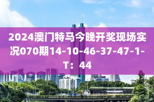 2024澳門特馬今晚開獎(jiǎng)現(xiàn)場(chǎng)實(shí)況070期14-10-46-37-47-1-T：44