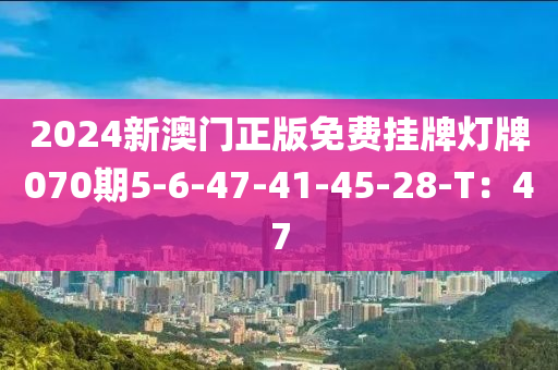 2024新澳門(mén)正版免費(fèi)掛牌燈牌070期5-6-47-41-45-28-T：47