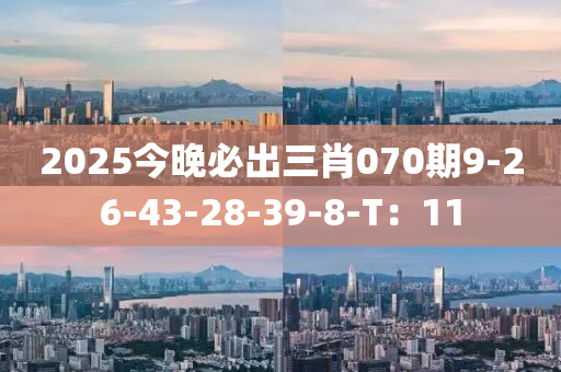 2025今晚必出三肖070期9-26-43-28-39-8-T：11