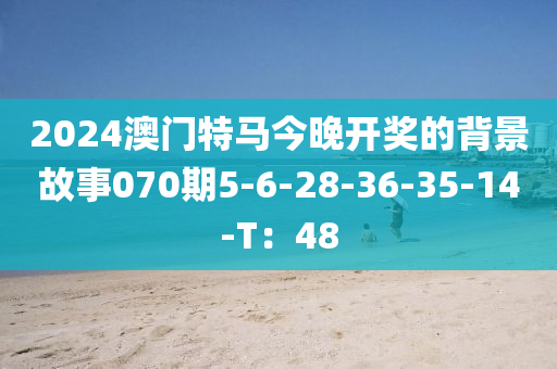 2024澳門特馬今晚開獎(jiǎng)的背景故事070期5-6-28-36-35-14-T：48