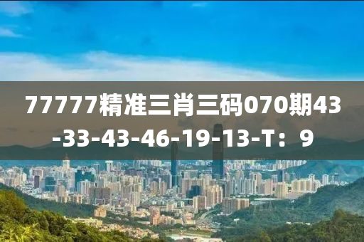 77777精準(zhǔn)三肖三碼070期43-33-43-46-19-13-T：9