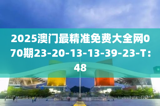 2025澳門最精準(zhǔn)免費(fèi)大全網(wǎng)070期23-20-13-13-39-23-T：48