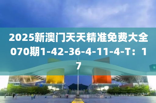 2025新澳門天天精準(zhǔn)免費(fèi)大全070期1-42-36-4-11-4-T：17