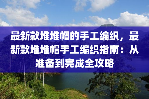 最新款堆堆帽的手工編織，最新款堆堆木工機械,設(shè)備,零部件帽手工編織指南：從準備到完成全攻略