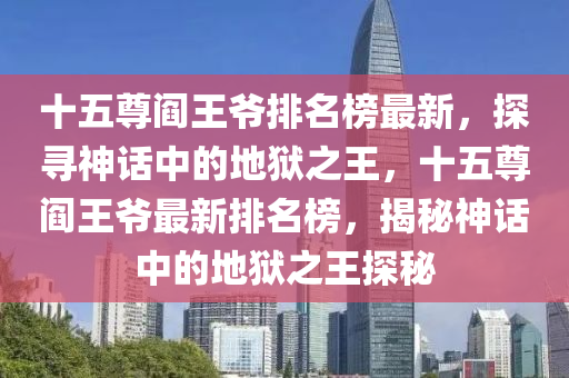 十五尊閻王爺排名榜最新，探尋神話中的地獄之王，十五尊閻王爺最新排名榜，揭秘神話中的地獄之王探秘