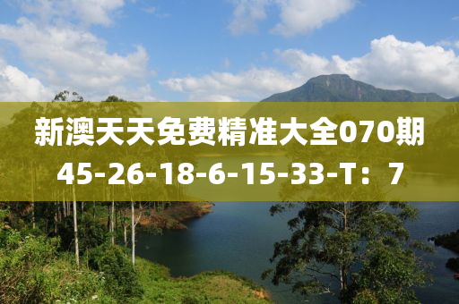 新澳天天免費(fèi)精準(zhǔn)大全070期45-26-18-6-15-33-T：7