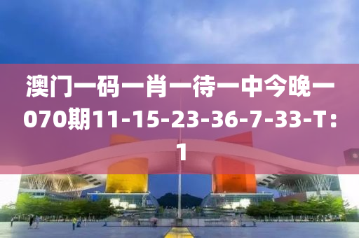 澳門一碼一肖一待一中今晚一070期11-15-23-36-7-33-T：1