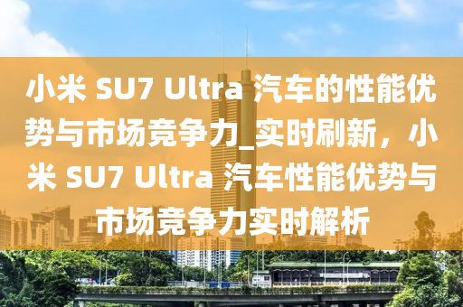 小米 SU7 Ultra 汽車的性能優(yōu)勢與市場競爭力_實時刷新，小米 SU7 Ultra 汽車性能優(yōu)勢與市場競爭力實時解析