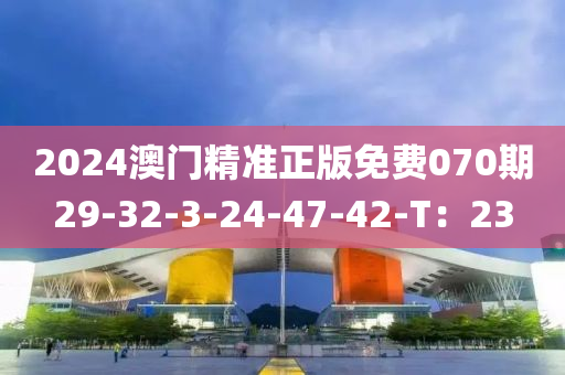 2024澳門精準(zhǔn)正版免費(fèi)070期29-32-3-24-47-42-T：23