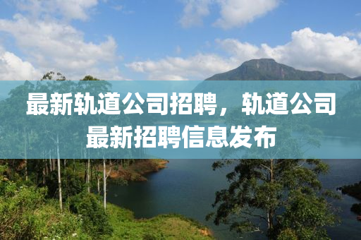 最新軌道公司招聘，軌道公司最新招聘信息發(fā)布