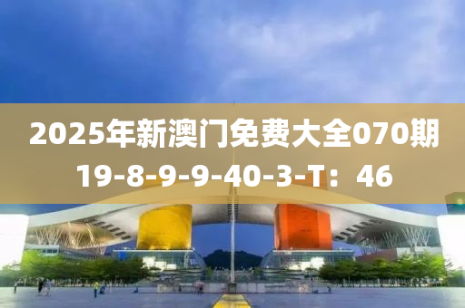 2025年新澳門免費(fèi)大全070期19-8-9-9-40-3-T：46