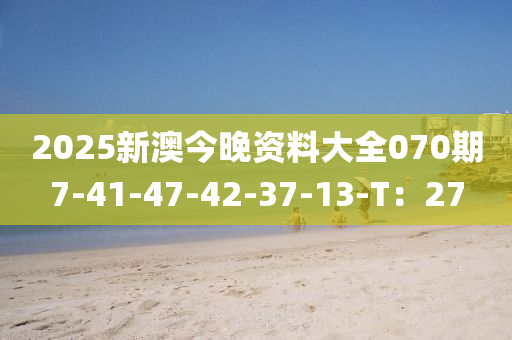 2025新澳今晚資料大全070期7-41-47-42-37-13-T：27