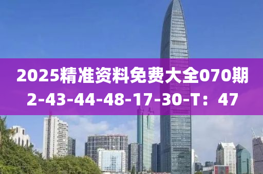 2025精準(zhǔn)資料免費(fèi)大全070期2-43-44-48-17-30-T：47