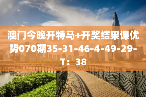 澳門今晚開特馬+開獎(jiǎng)結(jié)果課優(yōu)勢(shì)070期35-31-46-4-49-29-T：38