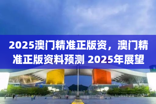 2025澳門精準正版資，澳門精準正版資料預(yù)測 2025年展望木工機械,設(shè)備,零部件