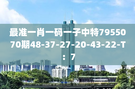 最準(zhǔn)一肖一碼一子中特7955070期48-37-27-20-43-22-T：7