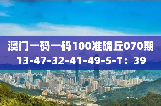 澳門一碼一碼100準(zhǔn)確丘070期13-47-32-41-49-5-T：39