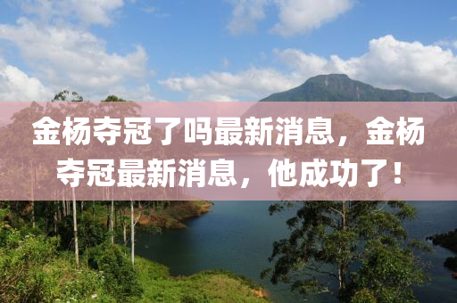 金楊?yuàn)Z冠了嗎最新消息，金楊?yuàn)Z冠最新消息，他成功了！