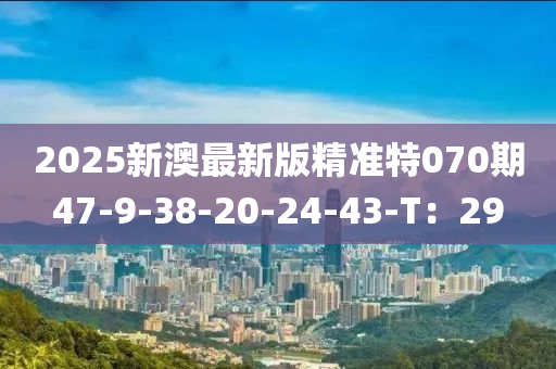 2025新澳最新版精準特070期47-9-38-20-24-43-T：29