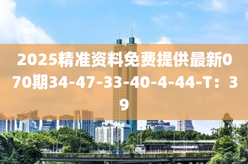 2025精準(zhǔn)資料免費(fèi)提供最新070期34-47-33-40-4-44-T：39