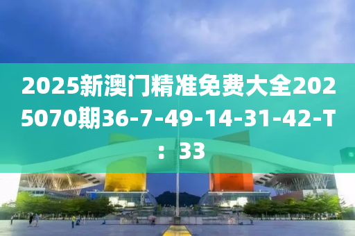 2025新澳門精準(zhǔn)免費大全2025070期36-7-49-14-31-42-T：33