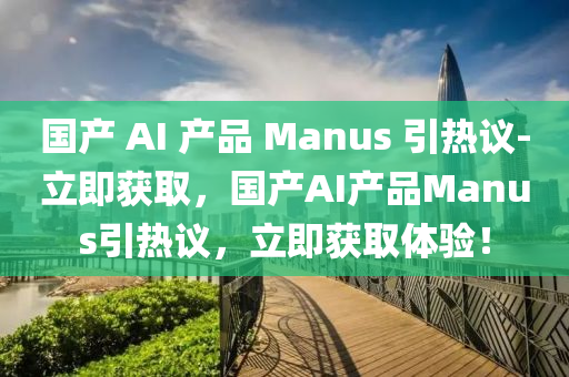 國產(chǎn) AI 產(chǎn)品 Manus 引熱議-立即獲取，國產(chǎn)AI產(chǎn)品Manus引熱議，立即獲取體驗(yàn)！