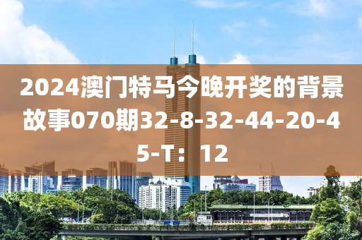 2024澳門特馬今晚開獎(jiǎng)的背景故事070期32-8-32-44-20-45-T：12