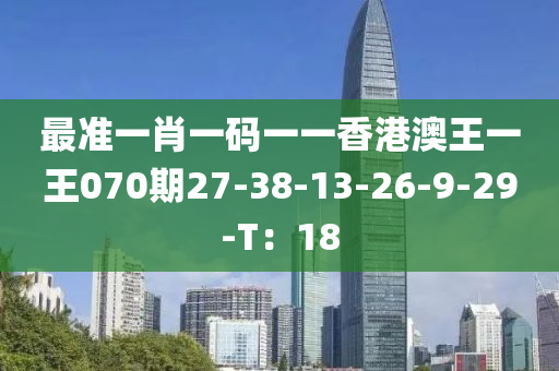 最準(zhǔn)一肖一碼一一香港澳王一王070期27-38-13-26-9-29-T：18