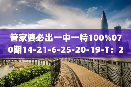 管家婆必出一中一特100%070期14-21-6-25-20-19-T：2