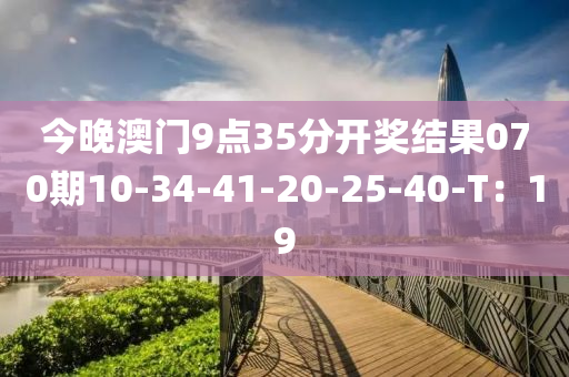 今晚澳門9點35分開獎結(jié)果070期10-34-41-20-25-40-T：19