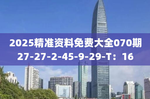 2025精準(zhǔn)資料免費(fèi)大全070期27-27-2-45-9-29-T：16