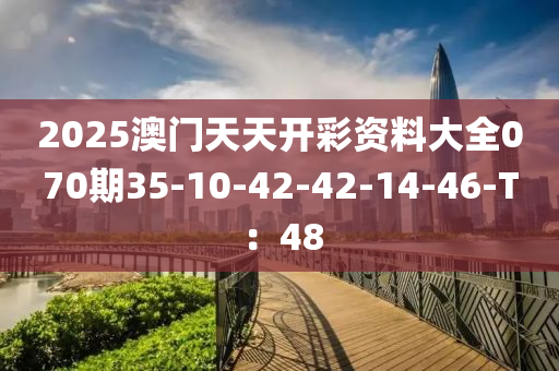 2025澳門天天開彩資料大全070期35-10-42-42-14-46-T：48