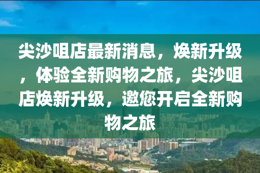 尖沙咀店最新消息，煥新升級，體驗全新購物之旅，尖沙咀店煥新升級，邀您開啟全新購物之旅