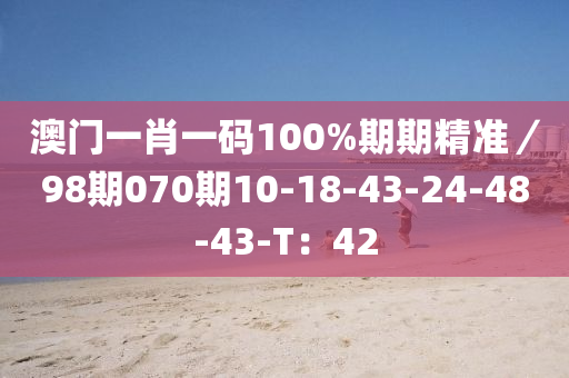 澳門一肖一碼100%期期精準(zhǔn)／98期070期10-18-43-24-48-43-T：42